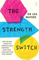 The Strength Switch : how the new science of strength-based parenting helps your child and your teen flourish - Lea Waters