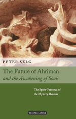 The Future of Ahriman and the Awakening of Souls : The Spirit-Presence of the Mystery Dramas - Peter Selg