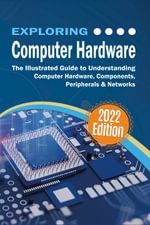 Exploring Computer Hardware : The Illustrated Guide to Understanding Computer Hardware, Components, Peripherals & Networks - Kevin Wilson