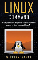 Linux Command : A Comprehensive Beginners Guide to Learn the Realms of Linux Command from A-Z - William Vance