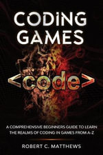 Coding Games : A Comprehensive Beginners Guide to Learn the Realms of Coding in Games from A-Z - Robert C. Matthews