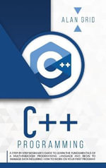 C++ PROGRAMMING : A BEGINNER'S GUIDE TO LEARN THE BASIC OF A MULTI-PARADIGM PROGRAMMING LANGUAGE AND BEGIN TO MANAGE DATA - ALAN GRID