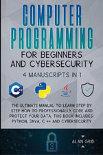 Computer Programming for Beginners and Cybersecurity : 4 MANUSCRIPTS IN 1: The Ultimate Manual to Learn step by step How to Professionally Code and Protect Your Data. This Book includes: Python, Java, C ++ and Cybersecurity - Alan Grid