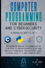 Computer Programming for Beginners and Cybersecurity : 4 MANUSCRIPTS IN 1: The Ultimate Manual to Learn step by step How to Professionally Code and Protect Your Data. This Book includes: Python, Java, C ++ and Cybersecurity - Alan Grid