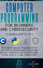 Computer Programming for Beginners and Cybersecurity : 4 MANUSCRIPTS IN 1: The Ultimate Manual to Learn step by step How to Professionally Code and Protect Your Data. This Book includes: Python, Java, C ++ and Cybersecurity - Alan Grid