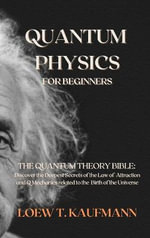 Quantum Physics for Beginners : The Quantum Theory Bible: Discover the Deepest Secrets of the Law of Attraction and Q Mechanics related to the Birth of the Universe - LOEW T. KAUFMANN
