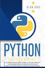 Python Programming : The Easiest Python Crash Course to go Deep Through the Main Application as Web Development, Data Analysis and Data Science Including Machine Learning - Alan Grid