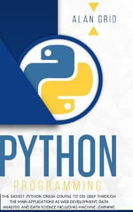 PYTHON PROGRAMMING : The Easiest Python Crash Course to go Deep Through the Main Application as Web Development, Data Analysis and Data Science Including Machine Learning - ALAN GRID