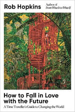 How to Fall in Love with the Future : A Time Traveller's Guide to Changing the World - Rob Hopkins