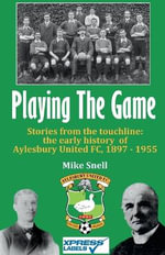 Playing The Game : Stories from the touchline: the early history  of Aylesbury United FC, 1897 - 1955 - Mike Snell