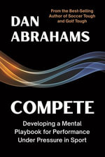 Compete : Developing a Mental Playbook for Performance Under Pressure in Sport - Dan Abrahams