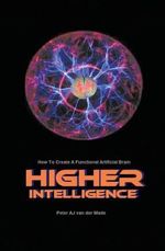 Higher Intelligence : How to Create a Functional Artificial Brain - Peter Aj Van Der Made