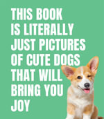 This Book is Literally Just Cute Dogs That Will Bring You Joy : This Book is Literally Just... - Smith Street Books