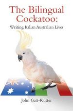 The Bilingual Cockatoo : Writing Italian Australian Lives - John Gatt-Rutter
