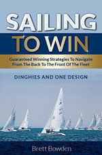 Sailing to Win : Guaranteed Winning Strategies to Navigate From the Back to the Front of the Fleet - Brett Bowden
