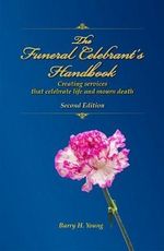 The Funeral Celebrant's Handbook : Creating Services That Celebrate Life and Mourn Death, Second Edition - Barry H Young