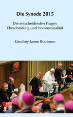 Die Synode 2015 : Die entscheidenden Fragen: Ehescheidung und Homosexualitat - Geoffrey James Robinson