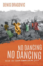 No Dancing, No Dancing : Inside the Global Humanitarian Crisis - Denis Dragovic
