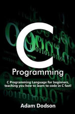 C Programming : C Programming Language for beginners, teaching you how to learn to code in C fast! - Adam Dodson