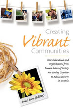 Creating Vibrant Communities : How Individuals and Organizations from Diverse Sectors of Society Are Coming Together to Reduce Poverty in Canada - Paul Born