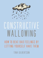 Constructive Wallowing : How to Beat Bad Feelings by Letting Yourself Have Them - Tina Gilbertson