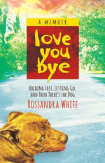Loveyoubye : Holding Fast, Letting Go, And Then There's The Dog - Rossandra White