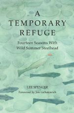 A Temporary Refuge : Fourteen Seasons with Wild Summer Steelhead - Lee Spencer