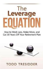 The Leverage Equation : How to Work Less, Make More, and Cut 30 Years Off Your Retirement Plan - Todd R. Tresidder