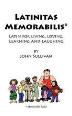 Latinitas Memorabilis : Latin for Living, Loving, Learning and Laughing - John Sullivan