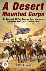 The Desert Mounted Corps An Account of The Cavalry Operations In Palestine And Syria 1917—1918 - R.M.P. Preston