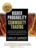 Higher Probability Commodity Trading : A Comprehensive Guide to Commodity Market Analysis, Strategy Development, and Risk Management Techniques Aimed at Favorably Shifting the Odds of Success - Carley Garner