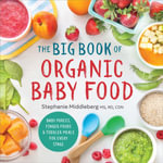 The Big Book of Organic Baby Food : Baby Purees, Finger Foods, and Toddler Meals For Every Stage - Stephanie Middleberg MS, RD, CDN
