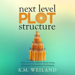 Next Level Plot Structure : How to Write a Better Novel Using Advanced Storytelling Techniques - K.M. Weiland