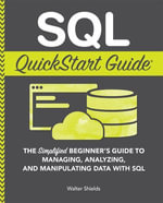 SQL QuickStart Guide : The Simplified Beginner's Guide to Managing, Analyzing, and Manipulating Data With SQL - Walter Shields