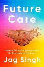 Future Care : Sensors, Artificial Intelligence, and the Reinvention of Medicine - Jag Singh M.D.