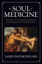 The Soul of Medicine : A Physician's Exploration of Death and the Question of Being Human - MD James Raymond