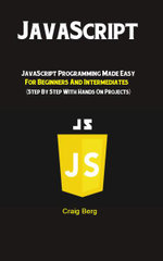 JavaScript : JavaScript Programming Made Easy for Beginners & Intermediates  (Step By Step With Hands On Projects) - Berg Craig