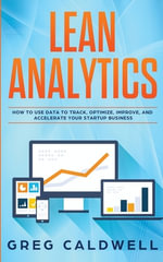 Lean Analytics : How to Use Data to Track, Optimize, Improve and Accelerate Your Startup Business (Lean Guides with Scrum, Sprint, Kanban, DSDM, XP & Crystal) - Greg Caldwell