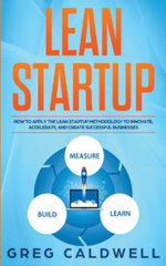 Lean Startup : How to Apply the Lean Startup Methodology to Innovate, Accelerate, and Create Successful Businesses (Lean Guides with Scrum, Sprint, Kanban, DSDM, XP & Crystal) - Greg Caldwell