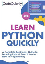 Learn Python Quickly : A Complete Beginner's Guide to Learning Python, Even If You're New to Programming - Code Quicky