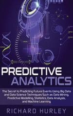 Predictive Analytics : The Secret to Predicting Future Events Using Big Data and Data Science Techniques Such as Data Mining, Predictive Modelling, Statistics, Data Analysis, and Machine Learning - Richard Hurley