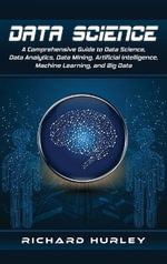 Data Science : A Comprehensive Guide to Data Science, Data Analytics, Data Mining, Artificial Intelligence, Machine Learning, and Big Data - Richard Hurley