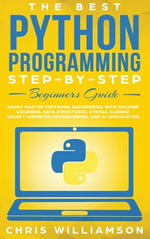 The Best Python Programming Step-By-Step Beginners Guide : Easily Master Software engineering with Machine Learning, Data Structures, Syntax, Django Object-Oriented Programming, and AI application - Chris Williamson