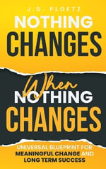 Nothing Changes When Nothing Changes : Universal blueprint for change, success and everyday wins - JD Ploetz
