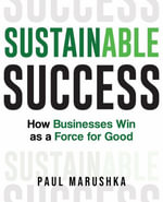 Sustainable Success : How Businesses Win as a Force for Good - Paul Marushka