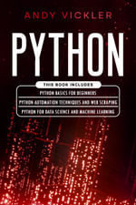 Python : This book includes : Python basics for Beginners + Python Automation Techniques And Web Scraping + Python For Data Science And Machine Learning - Andy Vickler