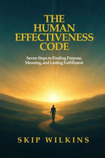 The Human Effectiveness Code : Seven Steps to Finding Purpose, Meaning, and Lasting Fulfillment - Skip Wilkins