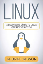 Linux : A Beginner's Guide to Linux Operating System - George Gibson