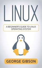 Linux : A Beginner's Guide to Linux Operating System - George Gibson