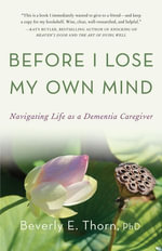 Before I Lose My Own Mind : Navigating Life as a Dementia Caregiver - Beverly E Thorn
